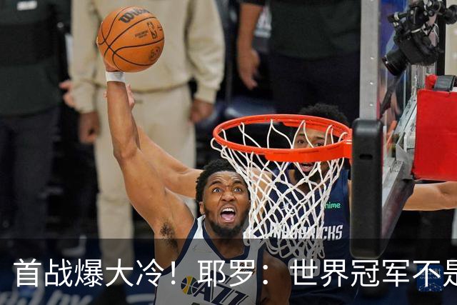 首战爆大冷！耶罗：世界冠军不是在第一场决定，放平心态专注下场